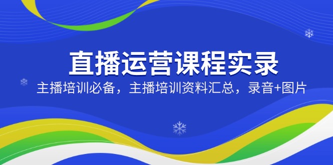直播运营课程实录：主播培训必备，主播培训资料汇总，录音+图片-云阁资源网