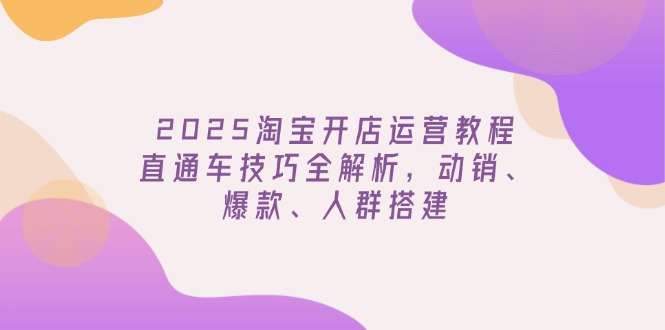 2025淘宝开店运营教程更新，直通车技巧全解析，动销、爆款、人群搭建-云阁资源网