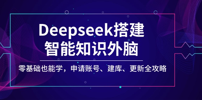Deepseek搭建智能知识外脑，零基础也能学，申请账号、建库、更新全攻略-云阁资源网