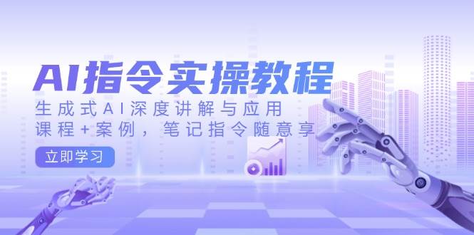 AI指令实战课，生成式AI深度讲解与应用，课程+案例，笔记指令随意享(更新)-云阁资源网