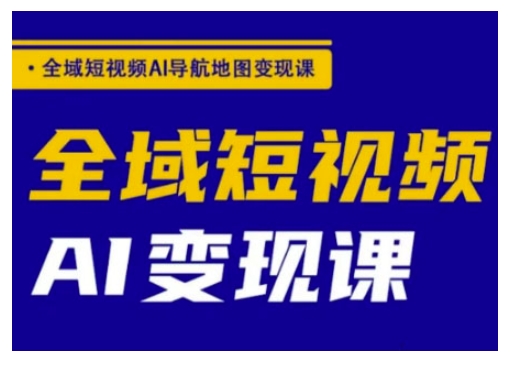 全域短视频AI导航地图变现课，全域短视频AI变现课-云阁资源网