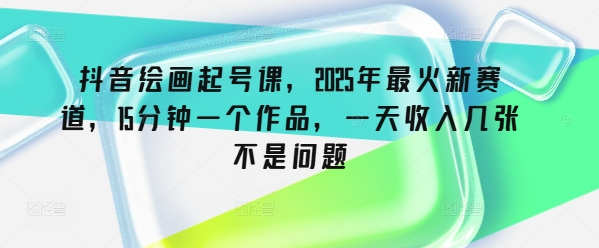抖音绘画起号课，2025年最火新赛道，15分钟一个作品，一天收入几张不是问题-云阁资源网
