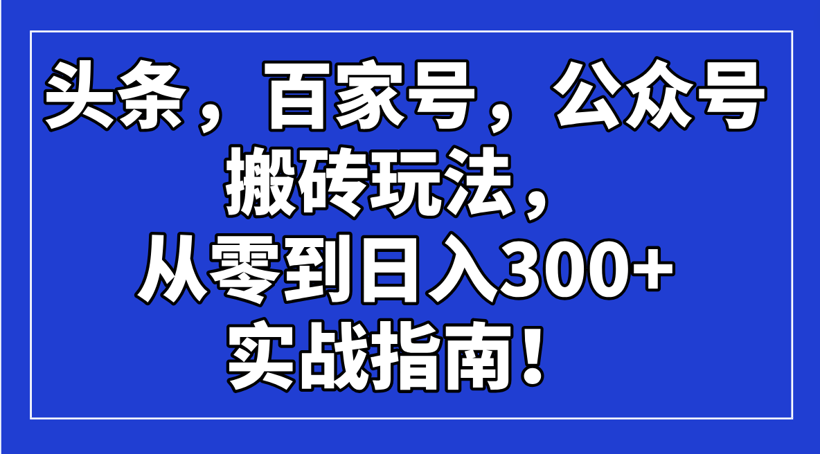 头条，百家号，公众号搬砖玩法，从零到日入300+的实战指南！-云阁资源网