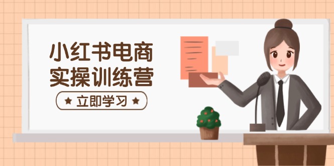 小红书电商实操训练营：涵盖开店、选品、笔记制作等，助你快速上手-云阁资源网
