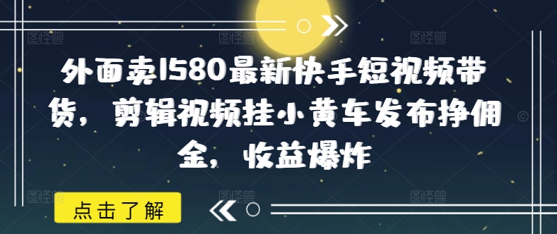 外面卖1580最新快手短视频带货，剪辑视频挂小黄车发布挣佣金，收益爆炸-云阁资源网