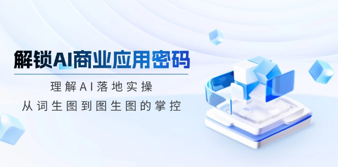 解锁AI商业应用密码：理解AI落地实操，从词生图到图生图的掌控-云阁资源网