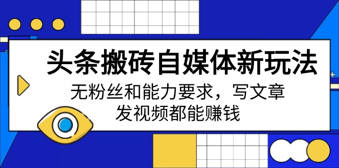 头条搬砖自媒体新玩法，无粉丝和能力要求，写文章、发视频都能赚钱-云阁资源网