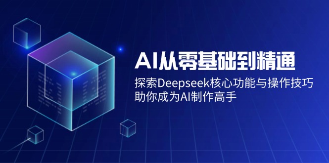 AI从零基础到精通：探索Deepseek核心功能与操作技巧，助你成为AI制作高手-云阁资源网