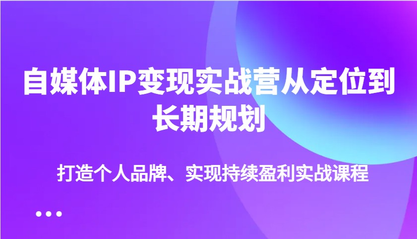 自媒体IP变现实战营从定位到长期规划，打造个人品牌、实现持续盈利实战课程-云阁资源网