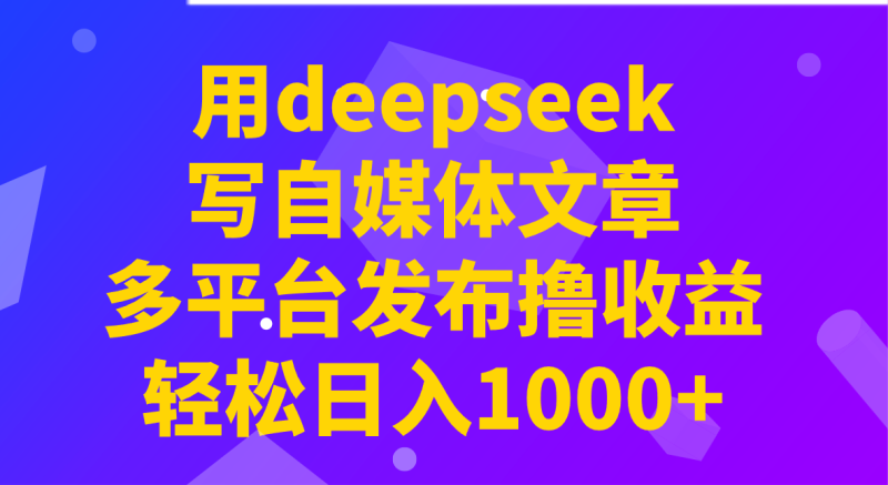 用deepseek写自媒体文章,多平台发布撸收益,轻松日入1000+!-云阁资源网