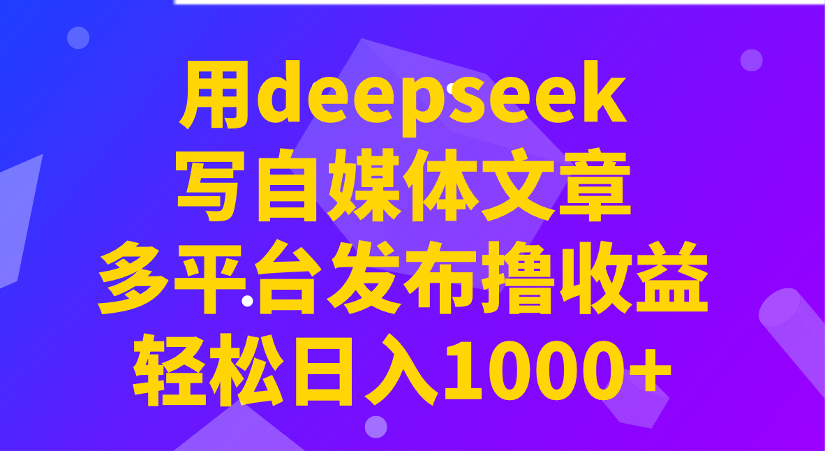 用deepseek写自媒体文章，多平台发布撸收益，轻松日入1000+！-云阁资源网