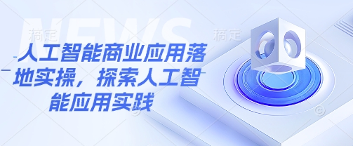 人工智能商业应用落地实操，探索人工智能应用实践-云阁资源网