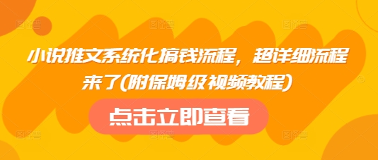 小说推文系统化搞钱流程，超详细流程来了(附保姆级视频教程)-云阁资源网