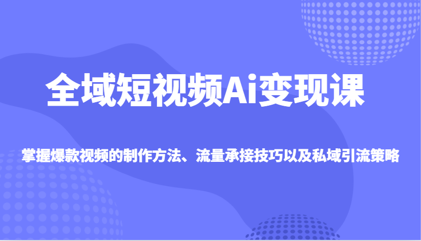 全域短视频Ai变现课，掌握爆款视频的制作方法、流量承接技巧以及私域引流策略-云阁资源网