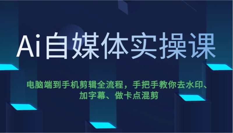 Ai自媒体实操课，电脑端到手机剪辑全流程，手把手教你去水印、加字幕、做卡点混剪-云阁资源网