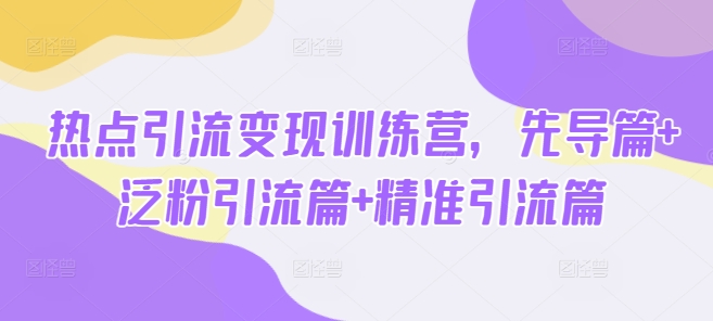 热点引流变现训练营，先导篇+泛粉引流篇+精准引流篇-云阁资源网