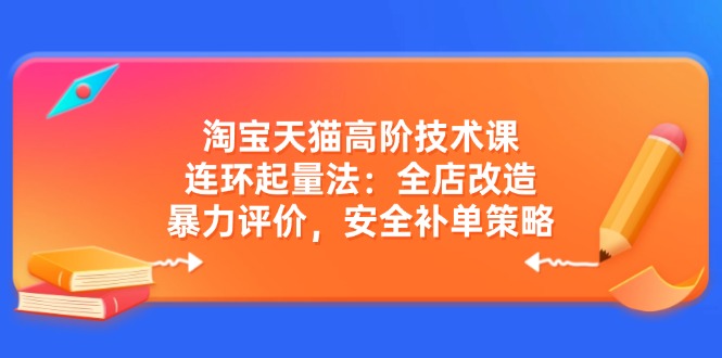 淘宝天猫高阶技术课：连环起量法：全店改造，暴力评价，安全补单策略-云阁资源网