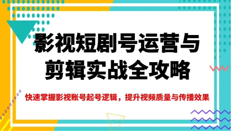 影视短剧号运营与剪辑实战全攻略，快速掌握影视账号起号逻辑，提升视频质量与传播效果-云阁资源网