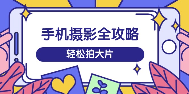手机摄影全攻略，从拍摄到剪辑，训练营带你玩转短视频，轻松拍大片-云阁资源网