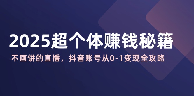 2025超个体赚钱秘籍：不画饼的直播，抖音账号从0-1变现全攻略-云阁资源网