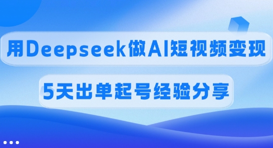 佣金45%，用Deepseek做AI短视频变现，5天出单起号经验分享-云阁资源网