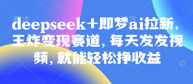 原客单价998的deepseek+即梦ai拉新，王炸变现赛道，每天发发视频，就能轻松挣收益-云阁资源网