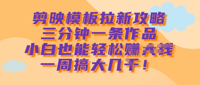剪映模板拉新攻略，三分钟一条作品，小白也能轻松一周搞大几k-云阁资源网