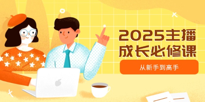 2025主播成长必修课，主播从新手到高手，涵盖趋势、定位、能力构建等-云阁资源网