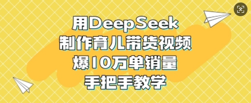 用DeepSeek制作育儿带货视频，爆10W单销量，手把手教学-云阁资源网