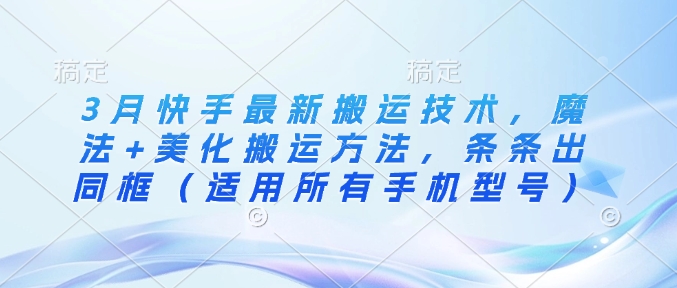 3月快手最新搬运技术，魔法+美化搬运方法，条条出同框(适用所有手机型号)-云阁资源网