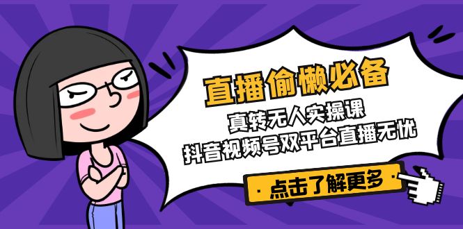 直播偷懒必备！真转无人实操课，抖音视频号双平台直播无忧-云阁资源网