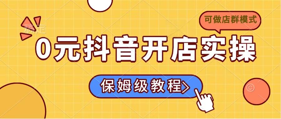0元抖音开店实操，保姆级教程适合小白(可做店群模式-云阁资源网