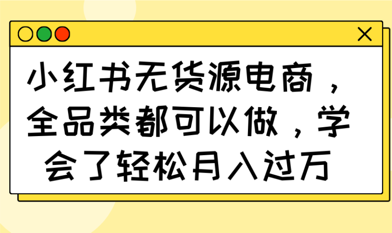 小红书无货源电商，全品类都可以做，学会了轻松月入过万-云阁资源网