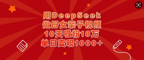 用DeepSeek做母女亲子视频，10天吸粉18万，单日变现多张-云阁资源网