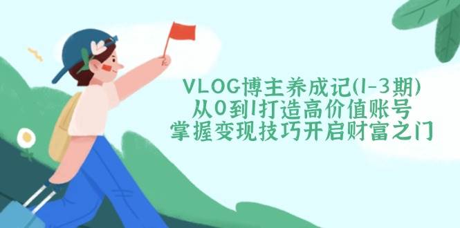 VLOG博主养成记(1-3期)从0到1打造高价值账号，掌握变现技巧开启财富之门-云阁资源网