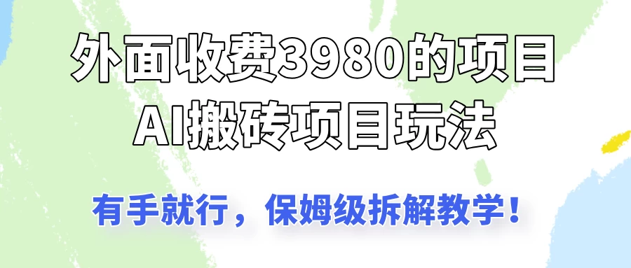 外面收3980的AI搬砖项目玩法，有手就行，适合所有人，保姆级拆解教学！-云阁资源网