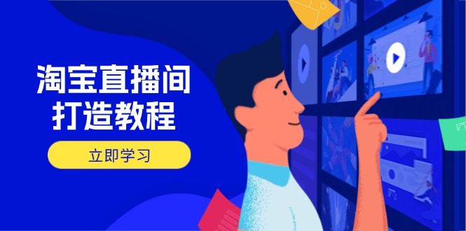 淘宝直播间打造教程：掌握开播添加商品与选品核心逻辑，打造高转化直播间-云阁资源网