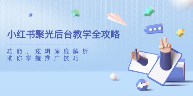 小红书聚光后台教学全攻略，功能、逻辑深度解析，助你掌握推广技巧-云阁资源网