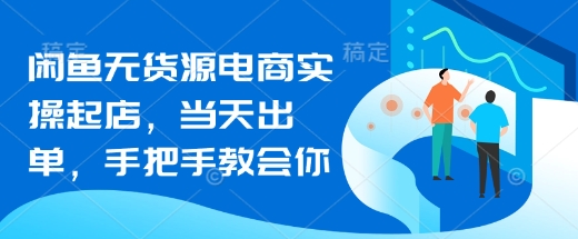 闲鱼无货源电商实操起店，当天出单，手把手教会你-云阁资源网