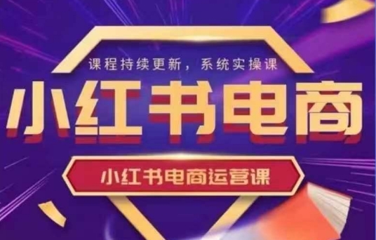 小红书电商运营实操课，​新手从0~1落地实操-云阁资源网