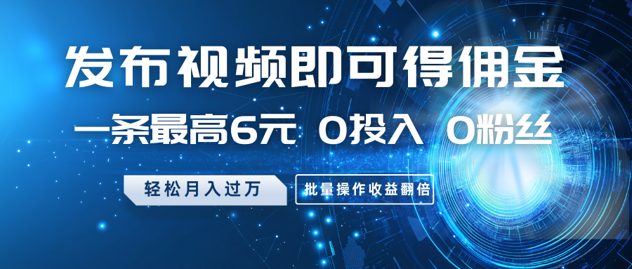 发布视频即可得佣金，一条最高6元，0投入0粉丝，月入过万，批量操作收益翻倍-云阁资源网