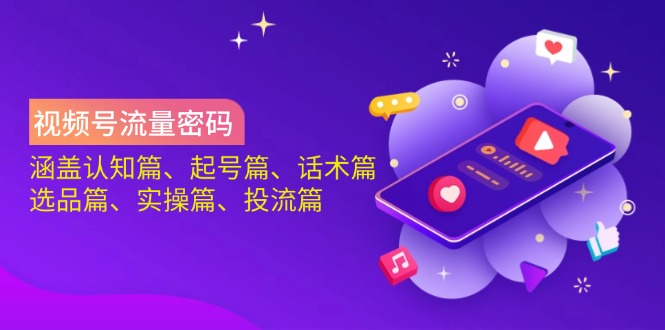 视频号流量密码：涵盖认知篇、起号篇、话术篇、选品篇、实操篇、投流篇-云阁资源网