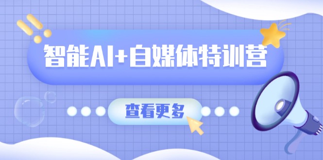 智能AI+自媒体特训营：涵盖文本创作、图像创作、视频创作和职场办公几大类-云阁资源网