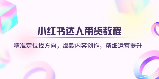 小红书达人带货教程：精准定位找方向，爆款内容创作，精细运营提升-云阁资源网