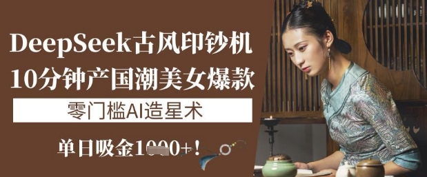 DeepSeek古风印钞机：10分钟产国潮美女爆款，单日吸金1k+，零门槛AI造星术-云阁资源网
