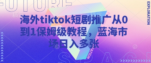 海外tiktok短剧推广从0到1保姆级教程，蓝海市场日入多张-云阁资源网