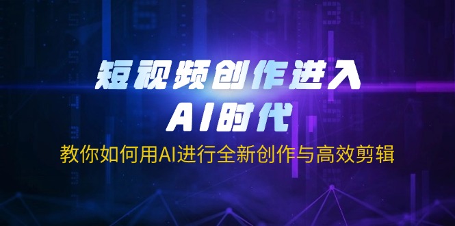 短视频创作进入AI时代，教你如何用AI进行全新创作与高效剪辑-云阁资源网
