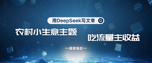 用DeepSeek写农村创业小项目，篇篇爆款，暴力引流，吃流量主收益变现-云阁资源网