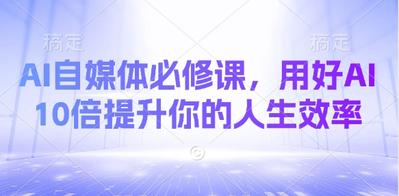 AI自媒体必修课，用好AI 10倍提升你的人生效率-云阁资源网