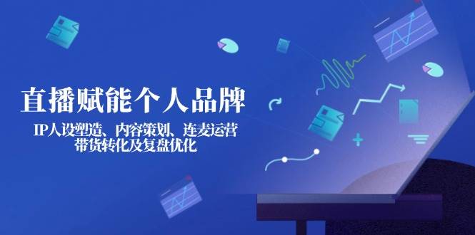 直播赋能个人品牌：IP人设塑造、内容策划、连麦运营、带货转化及复盘优化-云阁资源网